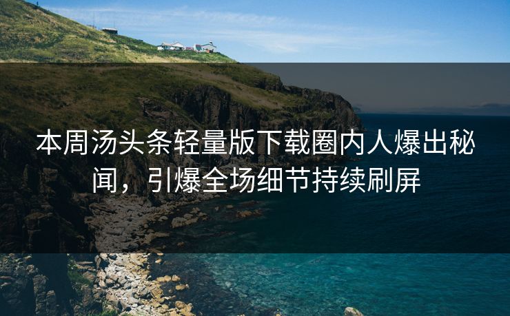 本周汤头条轻量版下载圈内人爆出秘闻，引爆全场细节持续刷屏