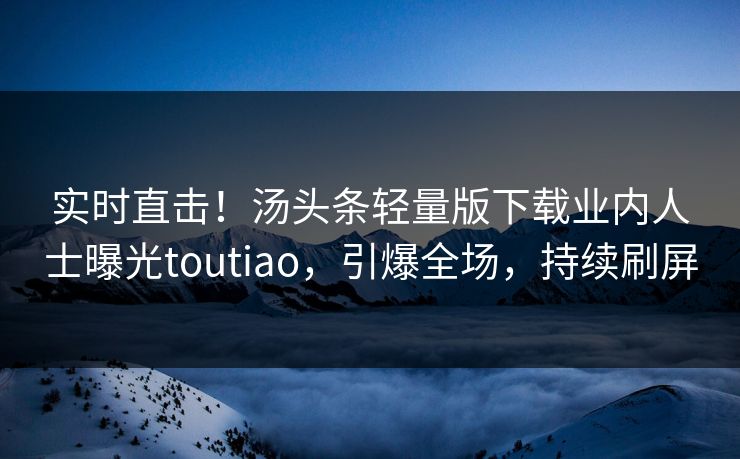 实时直击！汤头条轻量版下载业内人士曝光toutiao，引爆全场，持续刷屏
