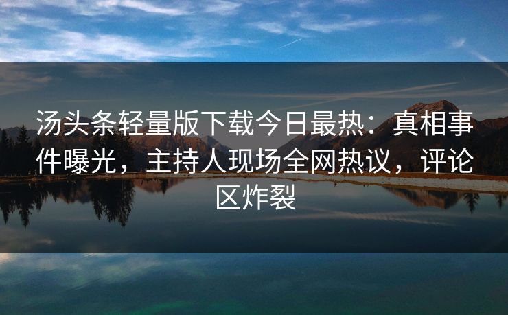 汤头条轻量版下载今日最热：真相事件曝光，主持人现场全网热议，评论区炸裂