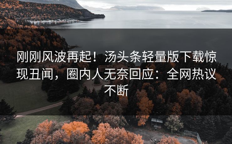 刚刚风波再起！汤头条轻量版下载惊现丑闻，圈内人无奈回应：全网热议不断