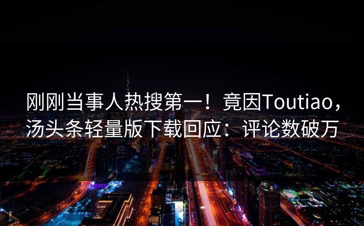 刚刚当事人热搜第一！竟因Toutiao，汤头条轻量版下载回应：评论数破万