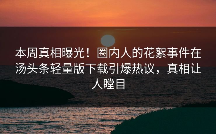 本周真相曝光！圈内人的花絮事件在汤头条轻量版下载引爆热议，真相让人瞠目