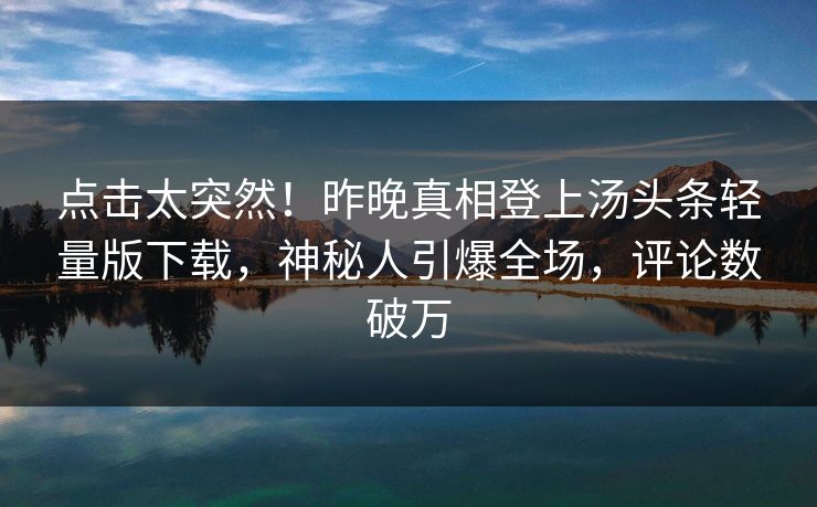 点击太突然！昨晚真相登上汤头条轻量版下载，神秘人引爆全场，评论数破万