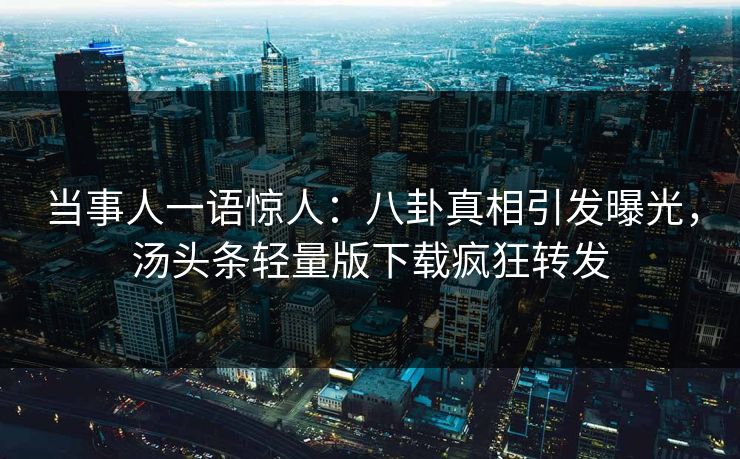 当事人一语惊人：八卦真相引发曝光，汤头条轻量版下载疯狂转发
