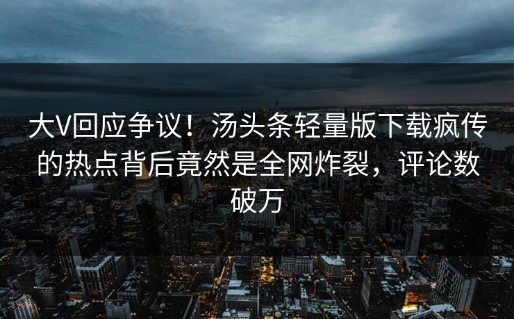 大V回应争议！汤头条轻量版下载疯传的热点背后竟然是全网炸裂，评论数破万