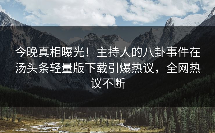 今晚真相曝光！主持人的八卦事件在汤头条轻量版下载引爆热议，全网热议不断