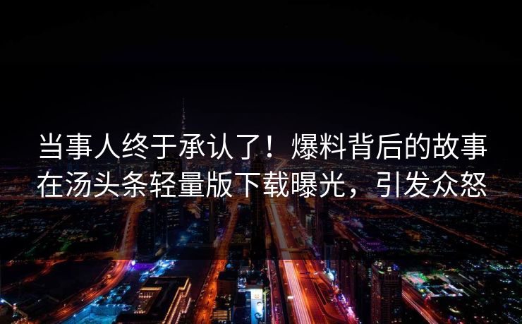当事人终于承认了！爆料背后的故事在汤头条轻量版下载曝光，引发众怒