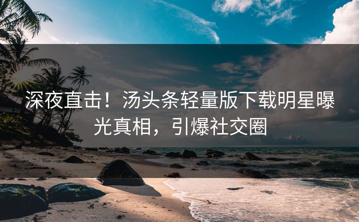 深夜直击！汤头条轻量版下载明星曝光真相，引爆社交圈