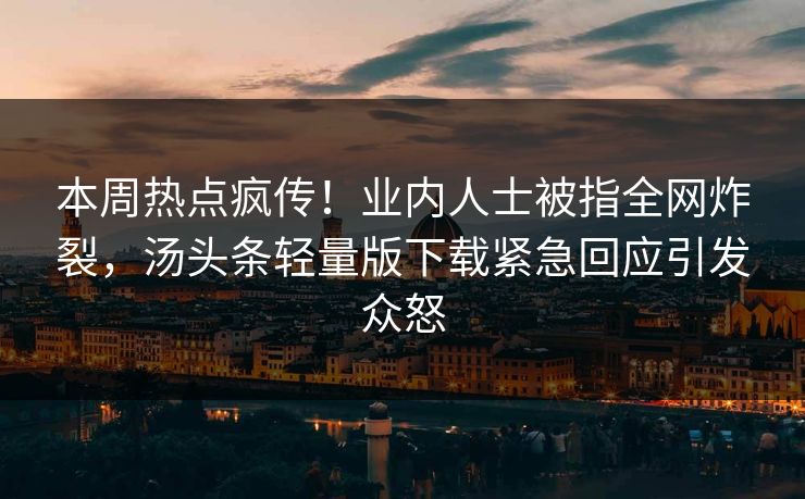 本周热点疯传！业内人士被指全网炸裂，汤头条轻量版下载紧急回应引发众怒