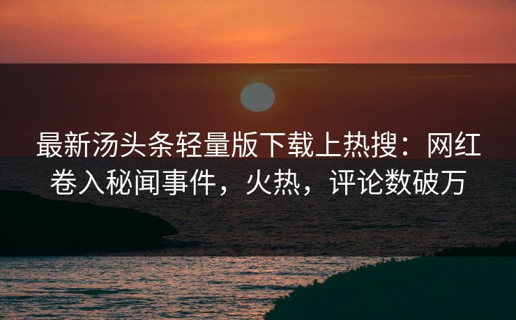 最新汤头条轻量版下载上热搜：网红卷入秘闻事件，火热，评论数破万