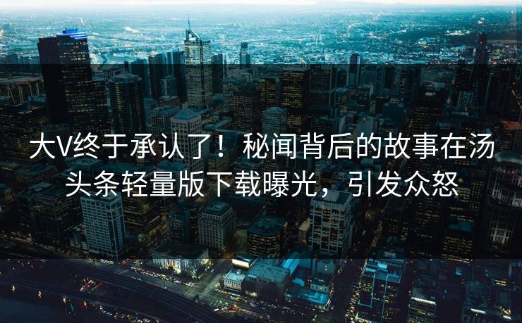大V终于承认了！秘闻背后的故事在汤头条轻量版下载曝光，引发众怒