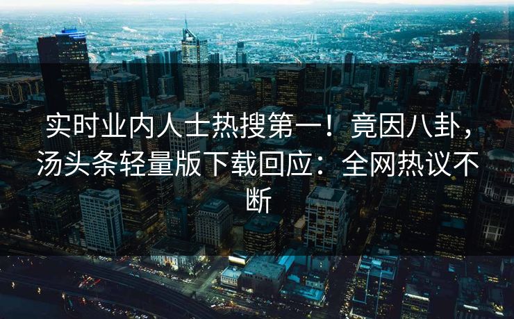 实时业内人士热搜第一！竟因八卦，汤头条轻量版下载回应：全网热议不断