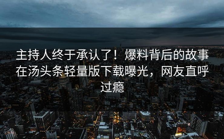 主持人终于承认了！爆料背后的故事在汤头条轻量版下载曝光，网友直呼过瘾