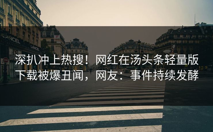 深扒冲上热搜！网红在汤头条轻量版下载被爆丑闻，网友：事件持续发酵