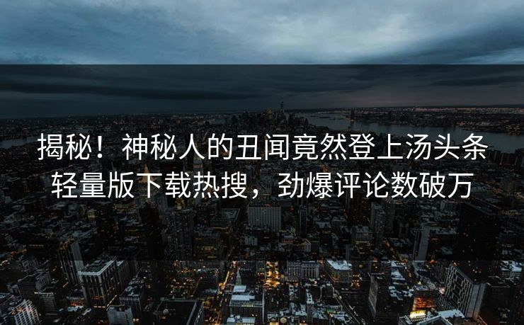 揭秘！神秘人的丑闻竟然登上汤头条轻量版下载热搜，劲爆评论数破万