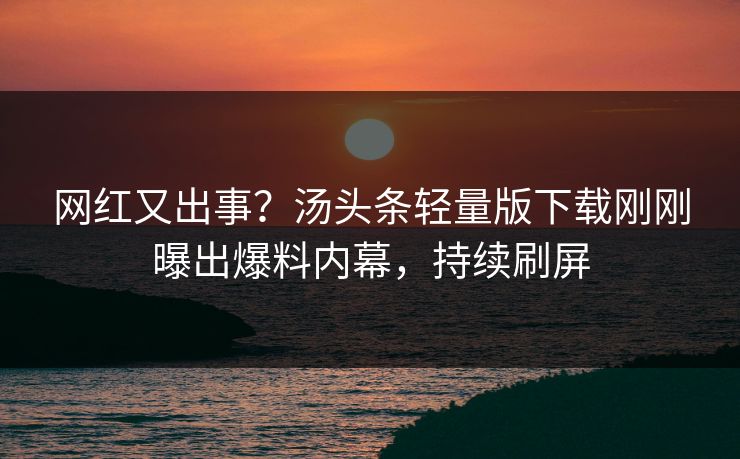 网红又出事？汤头条轻量版下载刚刚曝出爆料内幕，持续刷屏