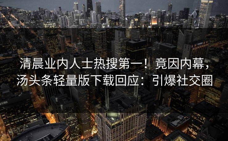 清晨业内人士热搜第一！竟因内幕，汤头条轻量版下载回应：引爆社交圈