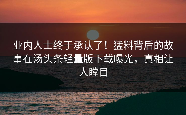 业内人士终于承认了！猛料背后的故事在汤头条轻量版下载曝光，真相让人瞠目