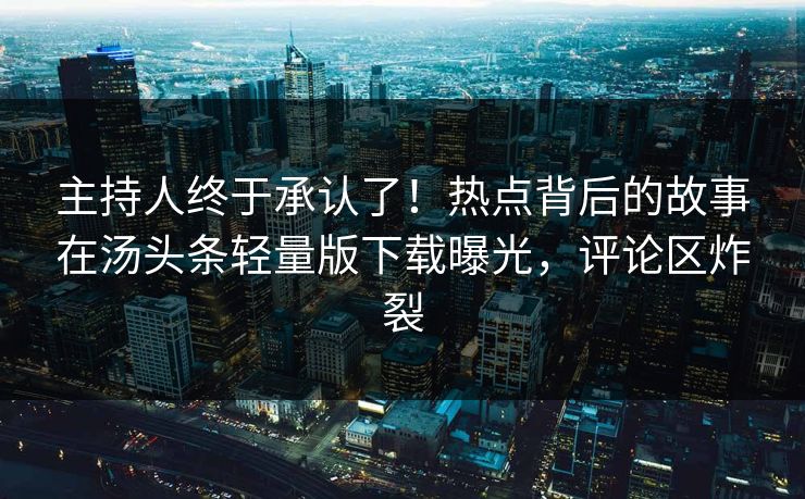 主持人终于承认了！热点背后的故事在汤头条轻量版下载曝光，评论区炸裂