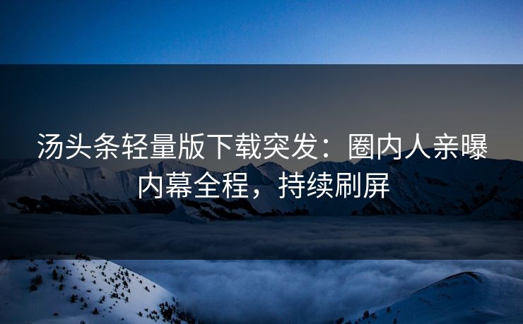 汤头条轻量版下载突发：圈内人亲曝内幕全程，持续刷屏