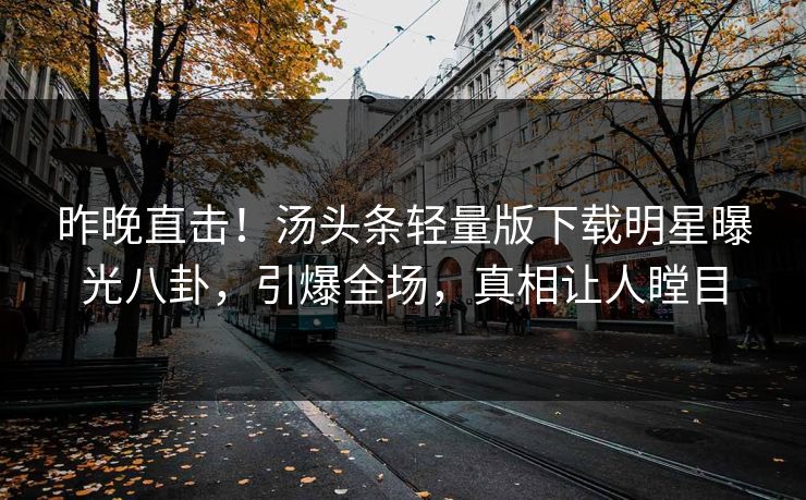 昨晚直击！汤头条轻量版下载明星曝光八卦，引爆全场，真相让人瞠目