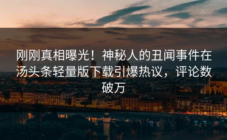 刚刚真相曝光！神秘人的丑闻事件在汤头条轻量版下载引爆热议，评论数破万