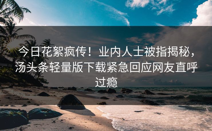 今日花絮疯传！业内人士被指揭秘，汤头条轻量版下载紧急回应网友直呼过瘾