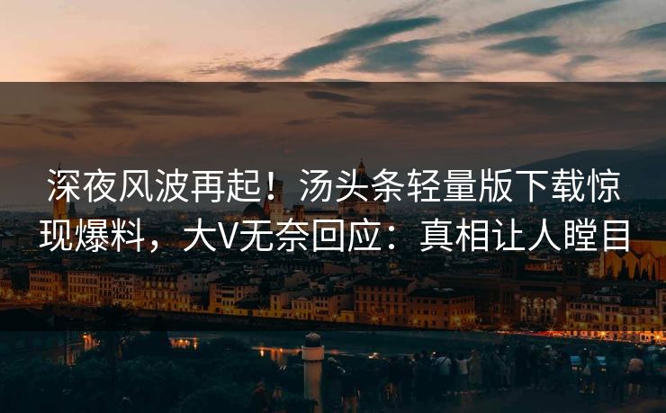 深夜风波再起！汤头条轻量版下载惊现爆料，大V无奈回应：真相让人瞠目