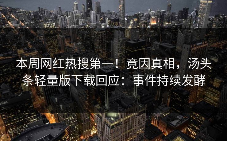 本周网红热搜第一！竟因真相，汤头条轻量版下载回应：事件持续发酵