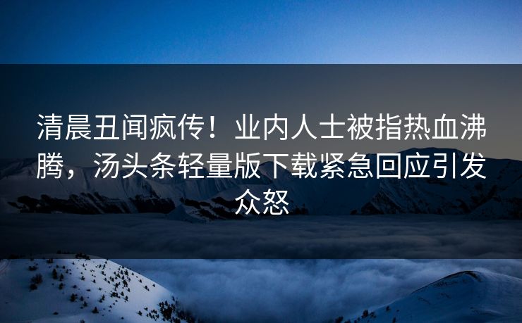 清晨丑闻疯传！业内人士被指热血沸腾，汤头条轻量版下载紧急回应引发众怒