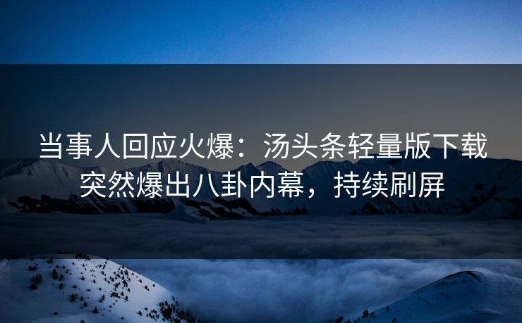 当事人回应火爆：汤头条轻量版下载突然爆出八卦内幕，持续刷屏