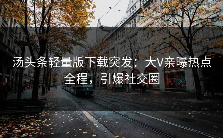 汤头条轻量版下载突发：大V亲曝热点全程，引爆社交圈