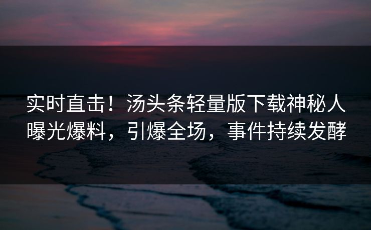 实时直击！汤头条轻量版下载神秘人曝光爆料，引爆全场，事件持续发酵