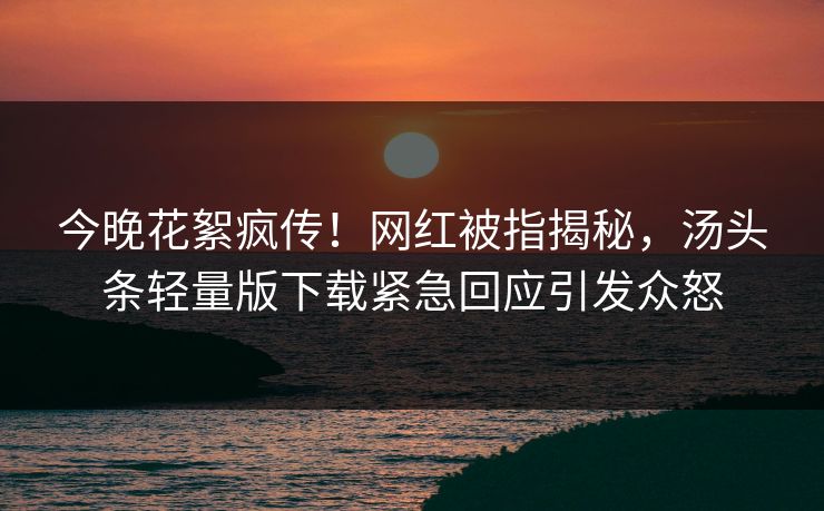 今晚花絮疯传！网红被指揭秘，汤头条轻量版下载紧急回应引发众怒