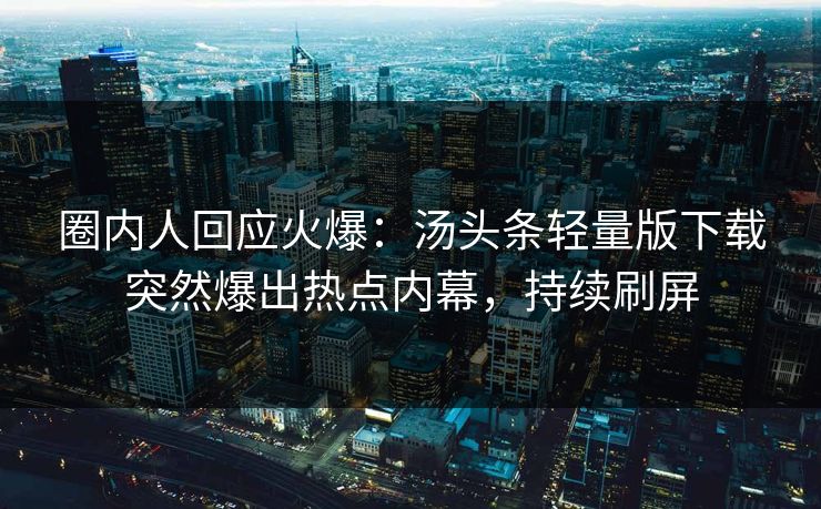 圈内人回应火爆：汤头条轻量版下载突然爆出热点内幕，持续刷屏
