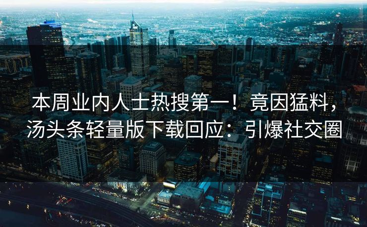 本周业内人士热搜第一！竟因猛料，汤头条轻量版下载回应：引爆社交圈