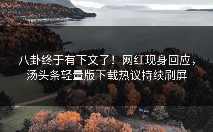 八卦终于有下文了！网红现身回应，汤头条轻量版下载热议持续刷屏