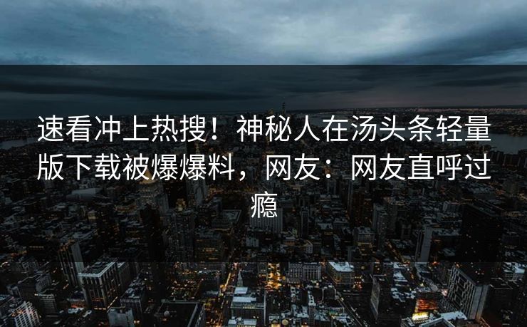 速看冲上热搜！神秘人在汤头条轻量版下载被爆爆料，网友：网友直呼过瘾