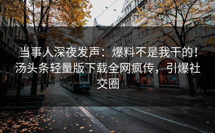 当事人深夜发声：爆料不是我干的！汤头条轻量版下载全网疯传，引爆社交圈