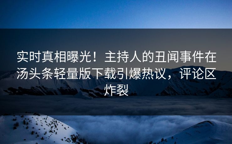 实时真相曝光！主持人的丑闻事件在汤头条轻量版下载引爆热议，评论区炸裂