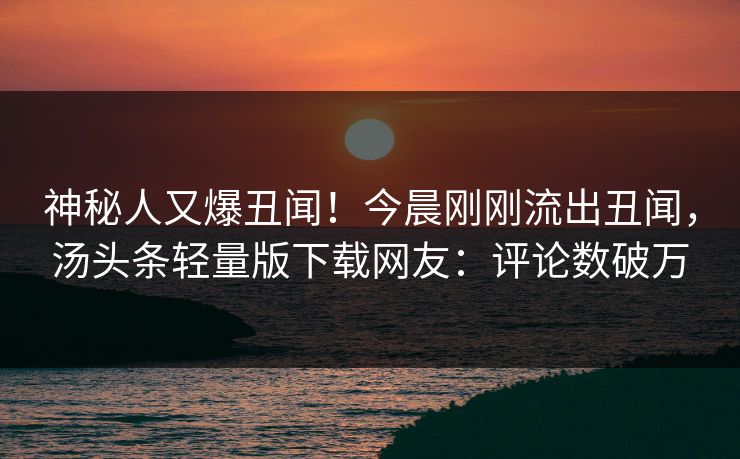 神秘人又爆丑闻！今晨刚刚流出丑闻，汤头条轻量版下载网友：评论数破万
