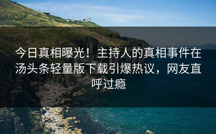 今日真相曝光！主持人的真相事件在汤头条轻量版下载引爆热议，网友直呼过瘾