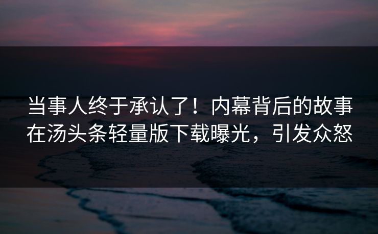 当事人终于承认了！内幕背后的故事在汤头条轻量版下载曝光，引发众怒
