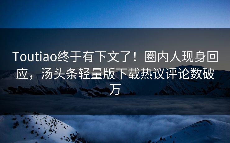 Toutiao终于有下文了！圈内人现身回应，汤头条轻量版下载热议评论数破万