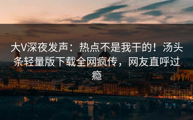 大V深夜发声：热点不是我干的！汤头条轻量版下载全网疯传，网友直呼过瘾