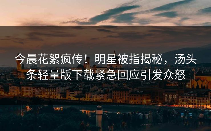 今晨花絮疯传！明星被指揭秘，汤头条轻量版下载紧急回应引发众怒