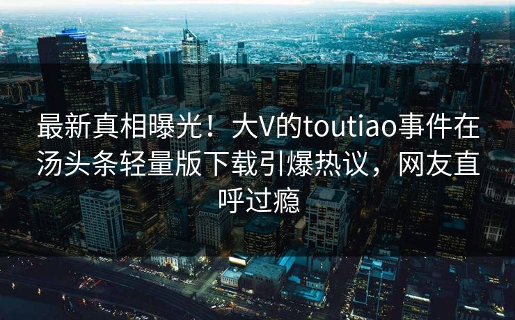 最新真相曝光！大V的toutiao事件在汤头条轻量版下载引爆热议，网友直呼过瘾
