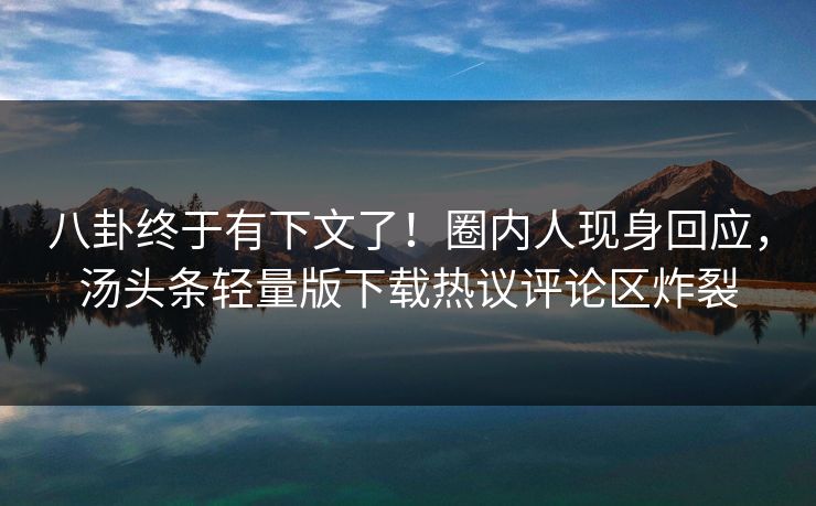 八卦终于有下文了！圈内人现身回应，汤头条轻量版下载热议评论区炸裂