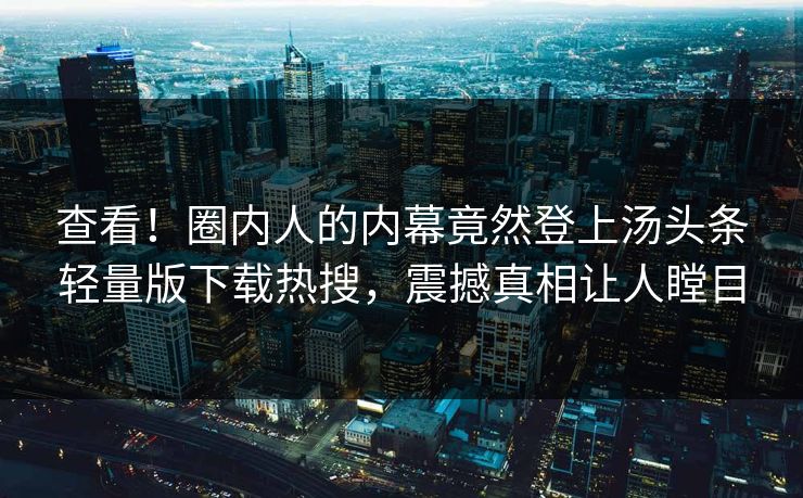 查看！圈内人的内幕竟然登上汤头条轻量版下载热搜，震撼真相让人瞠目