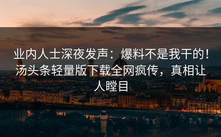 业内人士深夜发声：爆料不是我干的！汤头条轻量版下载全网疯传，真相让人瞠目
